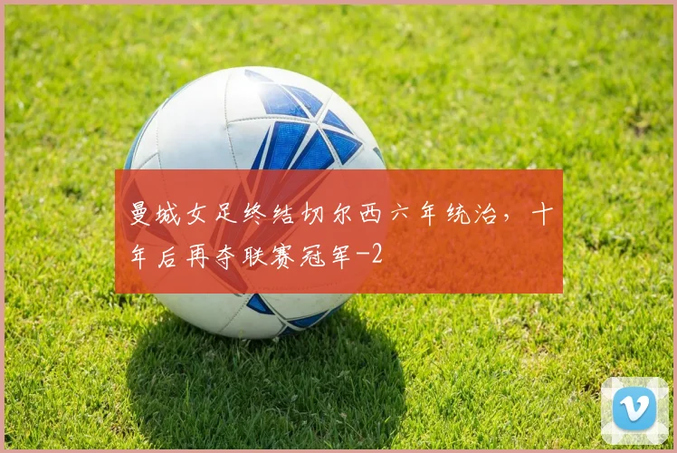 曼城女足终结切尔西六年统治，十年后再夺联赛冠军