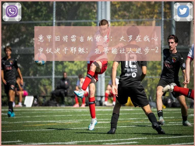 意甲旧将雷吉纳尔多：大罗在我心中仅次于耶稣；孔蒂能让人进步