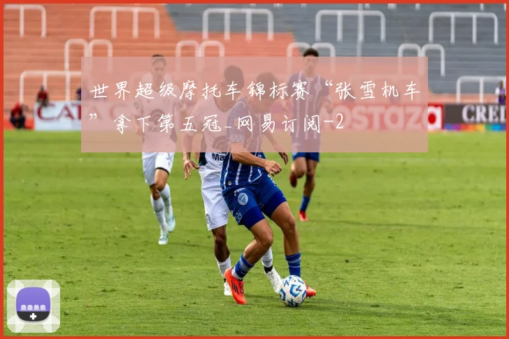 世界超级摩托车锦标赛“张雪机车”拿下第五冠_网易订阅