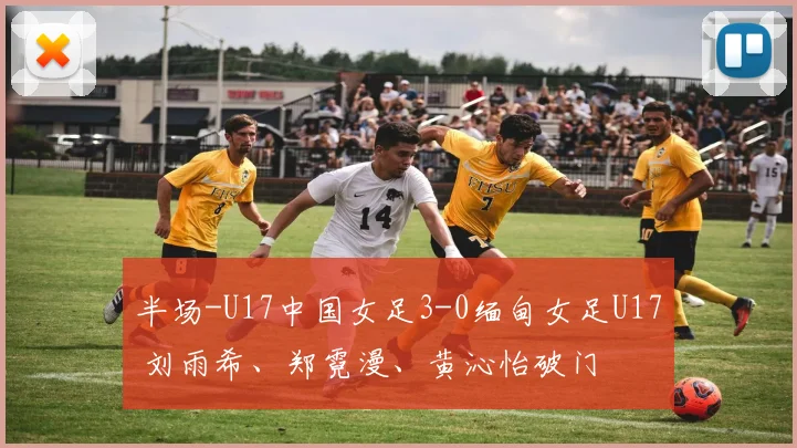 半场-U17中国女足3-0缅甸女足U17 刘雨希、郑霓漫、黄沁怡破门