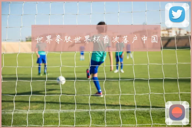 世界拳联世界杯首次落户中国