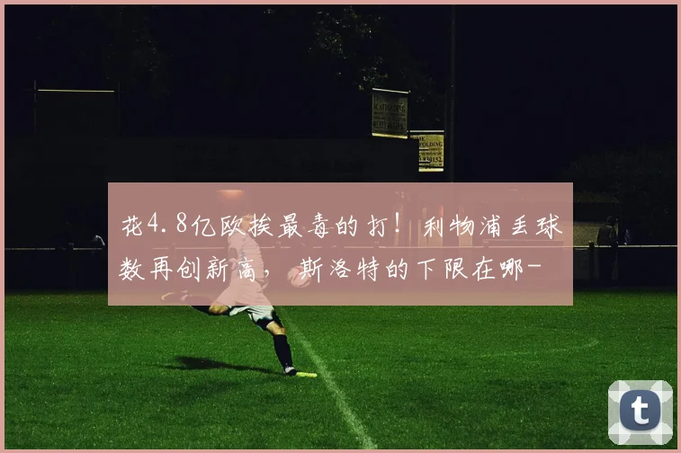 花4.8亿欧挨最毒的打！利物浦丢球数再创新高， 斯洛特的下限在哪