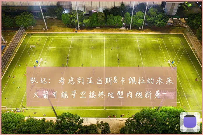 队记：考虑到亚当斯&卡佩拉的未来 火箭可能寻空接终结型内线新秀