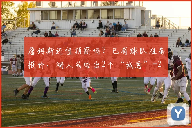 詹姆斯还值顶薪吗？已有球队准备报价，湖人或给出2个“诚意”
