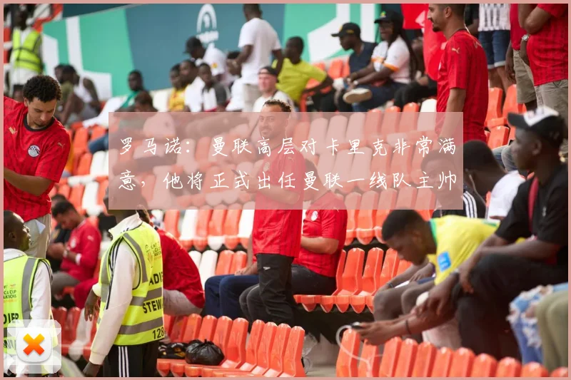 罗马诺：曼联高层对卡里克非常满意，他将正式出任曼联一线队主帅