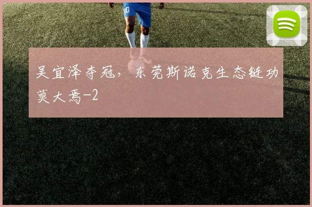 吴宜泽夺冠，东莞斯诺克生态链功莫大焉