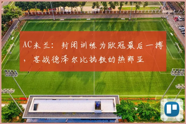 AC米兰：封闭训练为欧冠最后一搏，客战德泽尔比执教的热那亚