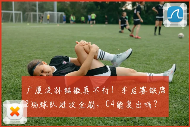 广厦没孙铭徽真不行！季后赛缺席2场球队进攻全崩，G4能复出吗？