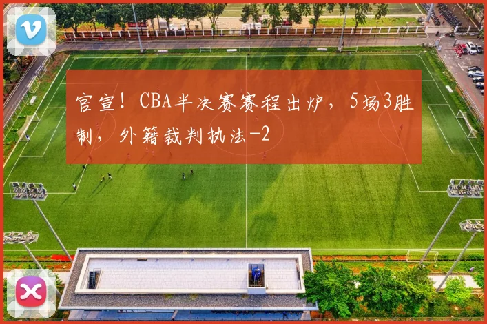 官宣！CBA半决赛赛程出炉，5场3胜制，外籍裁判执法