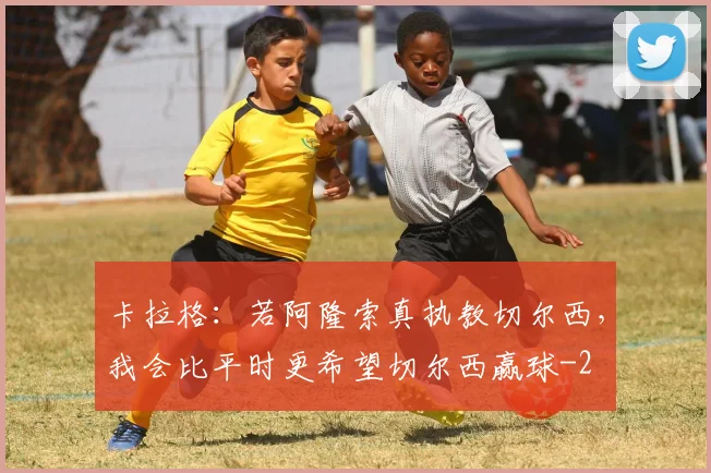 卡拉格：若阿隆索真执教切尔西，我会比平时更希望切尔西赢球