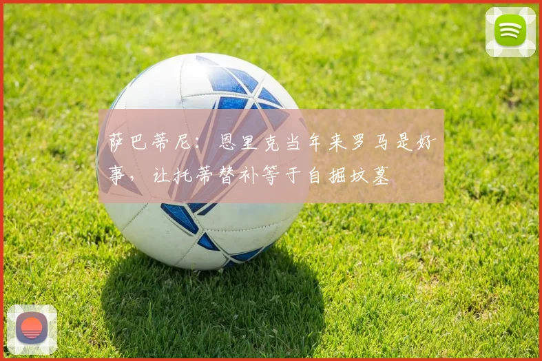 萨巴蒂尼：恩里克当年来罗马是好事，让托蒂替补等于自掘坟墓