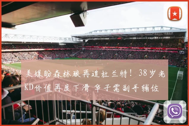 美媒盼森林狼再追杜兰特！38岁老KD价值再度下滑 华子需副手辅佐