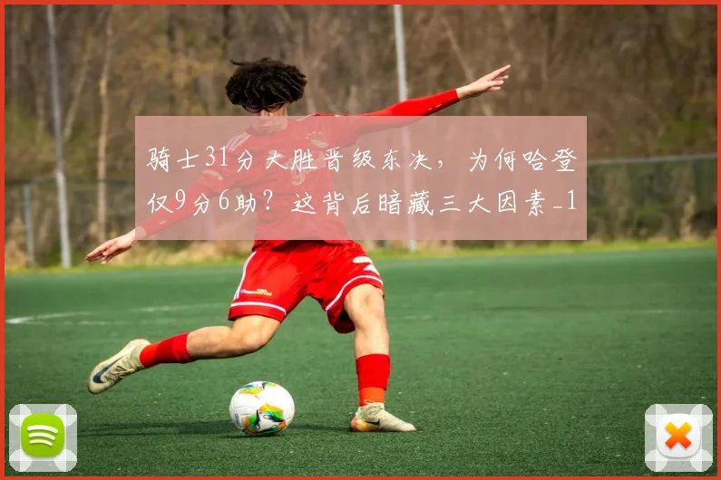 骑士31分大胜晋级东决，为何哈登仅9分6助？这背后暗藏三大因素_1