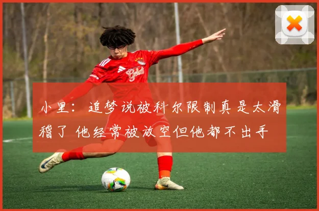 小里：追梦说被科尔限制真是太滑稽了 他经常被放空但他都不出手