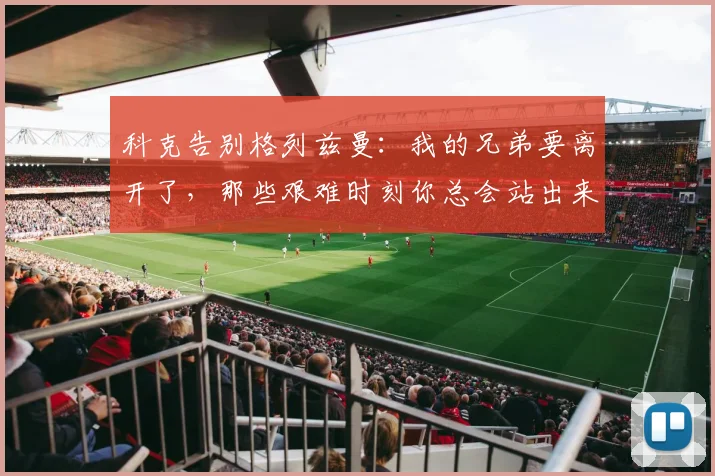科克告别格列兹曼：我的兄弟要离开了，那些艰难时刻你总会站出来