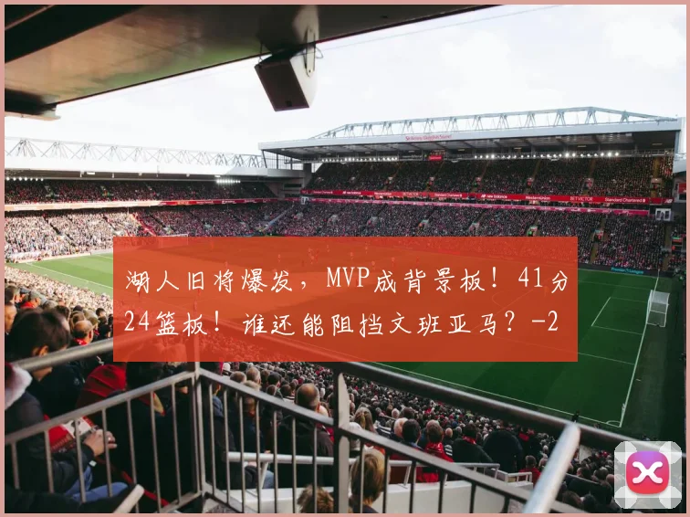 湖人旧将爆发，MVP成背景板！41分24篮板！谁还能阻挡文班亚马？