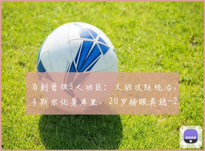 马刺晋级5大功臣：文班攻防统治，卡斯尔化身库里，20岁榜眼真稳