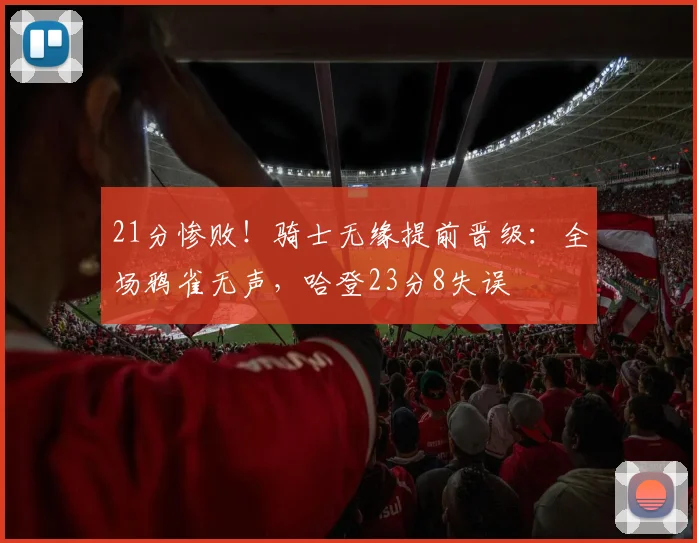 21分惨败！骑士无缘提前晋级：全场鸦雀无声，哈登23分8失误