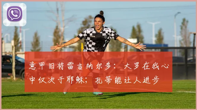 意甲旧将雷吉纳尔多：大罗在我心中仅次于耶稣；孔蒂能让人进步