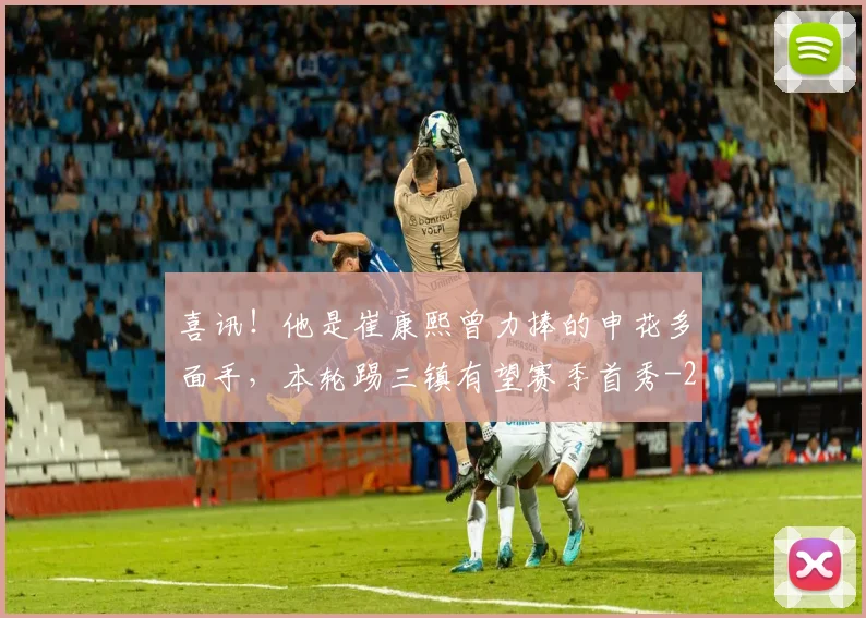 喜讯！他是崔康熙曾力捧的申花多面手，本轮踢三镇有望赛季首秀