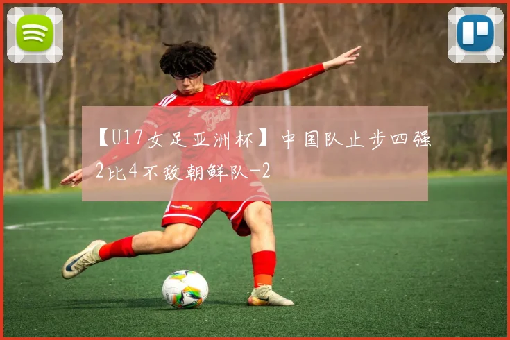 【U17女足亚洲杯】中国队止步四强 2比4不敌朝鲜队