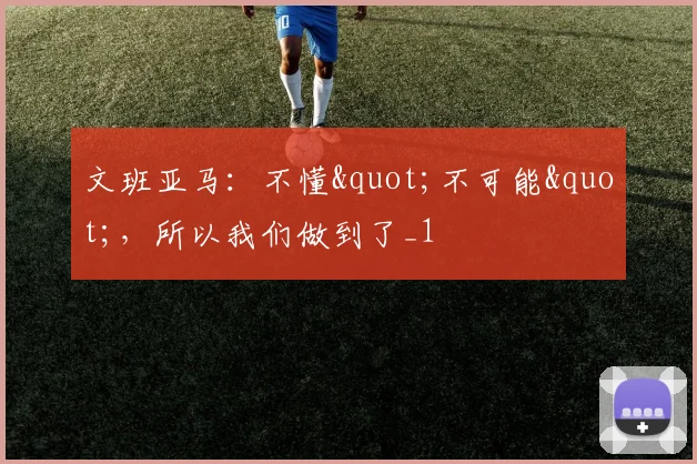 文班亚马：不懂"不可能"，所以我们做到了_1