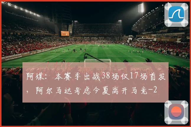 阿媒：本赛季出战38场仅17场首发，阿尔马达考虑今夏离开马竞