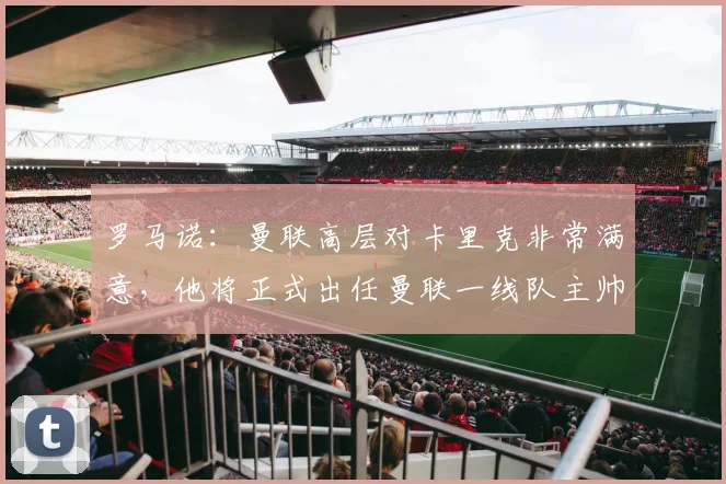 罗马诺：曼联高层对卡里克非常满意，他将正式出任曼联一线队主帅