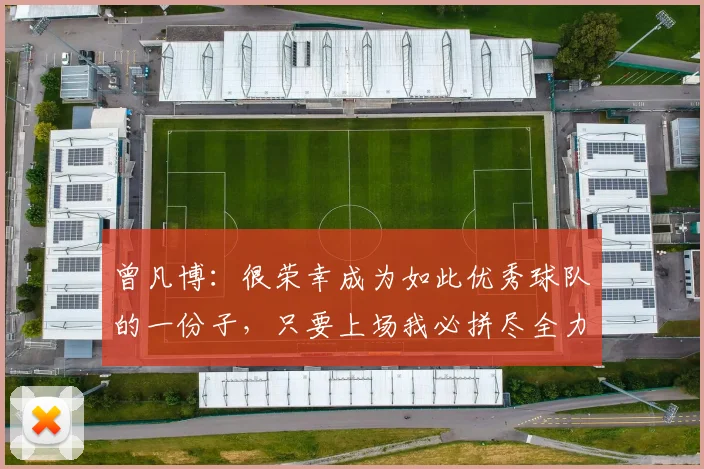 曾凡博：很荣幸成为如此优秀球队的一份子，只要上场我必拼尽全力
