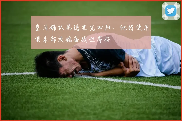 皇马确认恩德里克回归，他将使用俱乐部设施备战世界杯