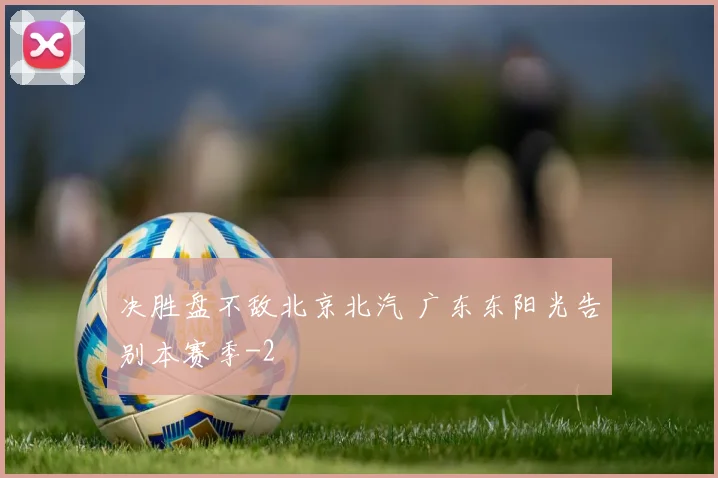 决胜盘不敌北京北汽 广东东阳光告别本赛季